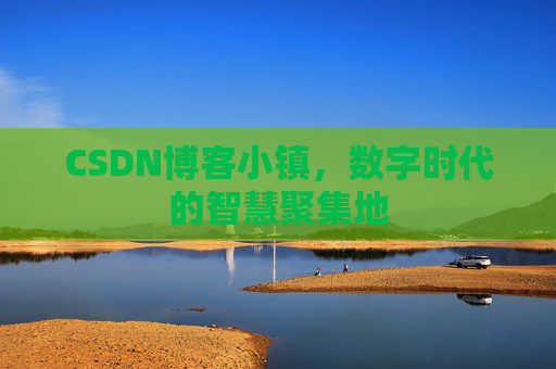 CSDN博客小镇，数字时代的智慧聚集地